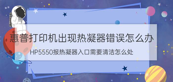 惠普打印机出现热凝器错误怎么办 HP5550报热凝器入口需要清洁怎么处？